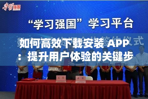 如何高效下载安装 APP：提升用户体验的关键步骤