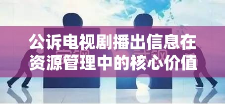 公诉电视剧播出信息在资源管理中的核心价值与高效整合利用策略