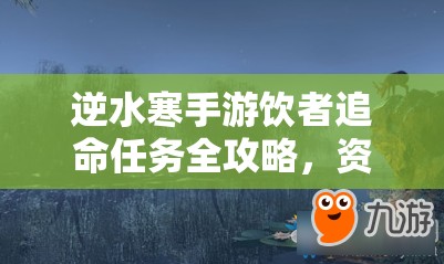 逆水寒手游饮者追命任务全攻略，资源管理技巧、高效执行策略及避免浪费方法