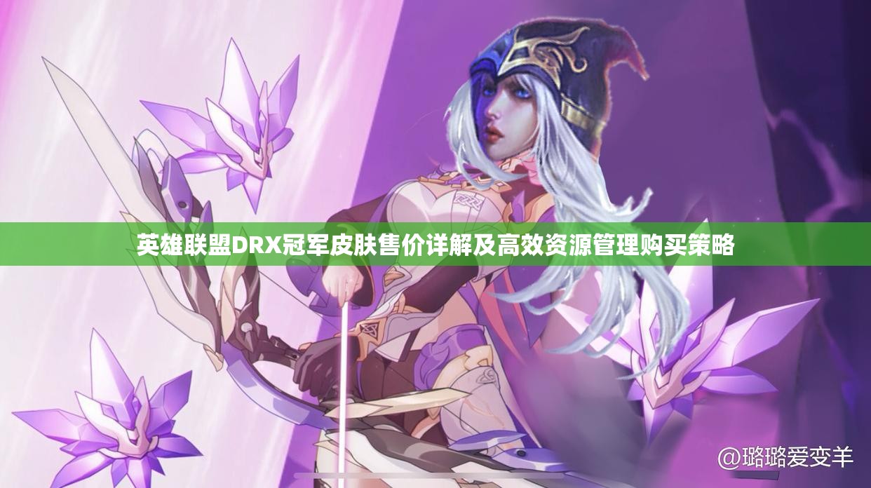 英雄联盟DRX冠军皮肤售价详解及高效资源管理购买策略