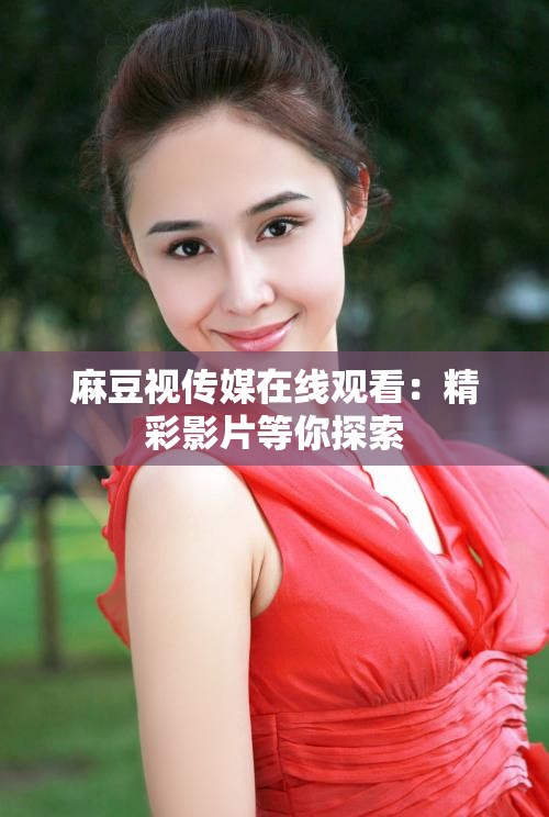 麻豆视传媒在线观看：精彩影片等你探索