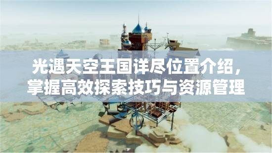 光遇天空王国详尽位置介绍，掌握高效探索技巧与资源管理艺术