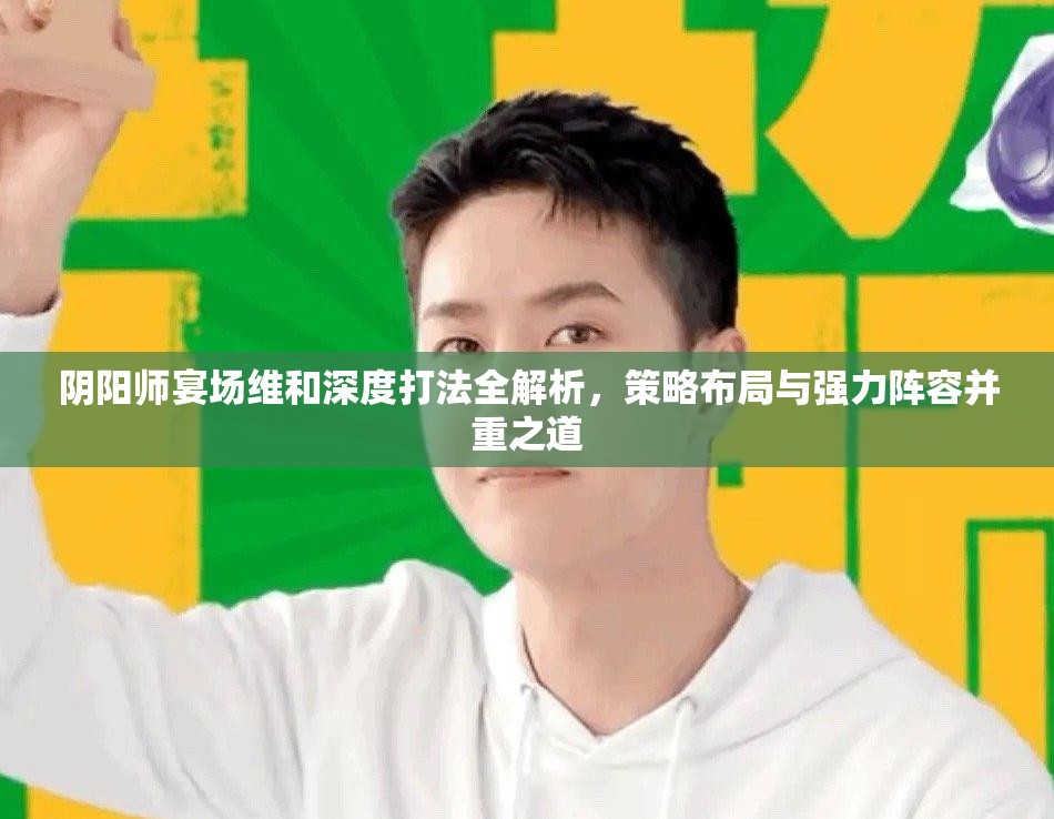 阴阳师宴场维和深度打法全解析，策略布局与强力阵容并重之道