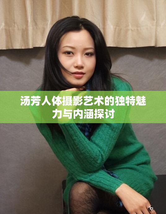 汤芳人体摄影艺术的独特魅力与内涵探讨