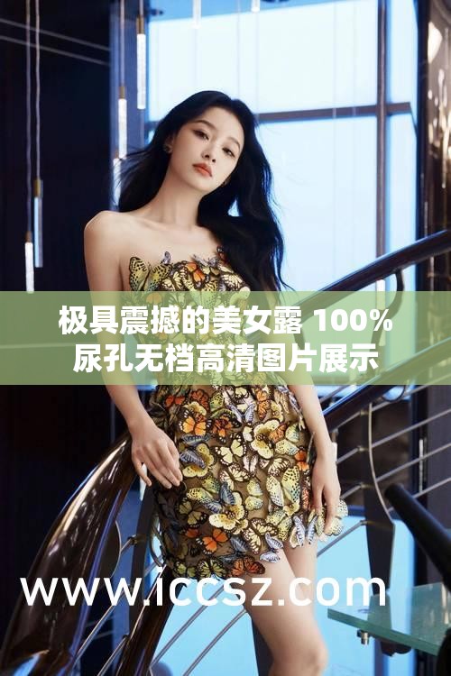 极具震撼的美女露 100%尿孔无档高清图片展示