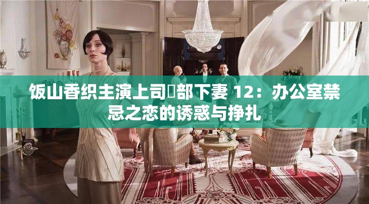 饭山香织主演上司與部下妻 12：办公室禁忌之恋的诱惑与挣扎