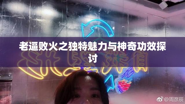 老逼败火之独特魅力与神奇功效探讨