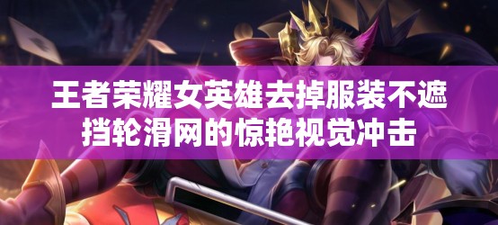 王者荣耀女英雄去掉服装不遮挡轮滑网的惊艳视觉冲击
