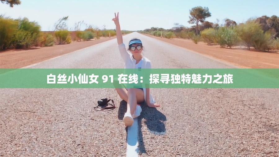 白丝小仙女 91 在线：探寻独特魅力之旅
