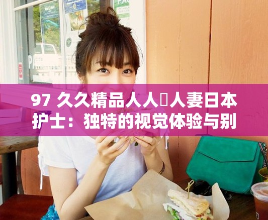 97 久久精品人人槡人妻日本护士：独特的视觉体验与别样风情