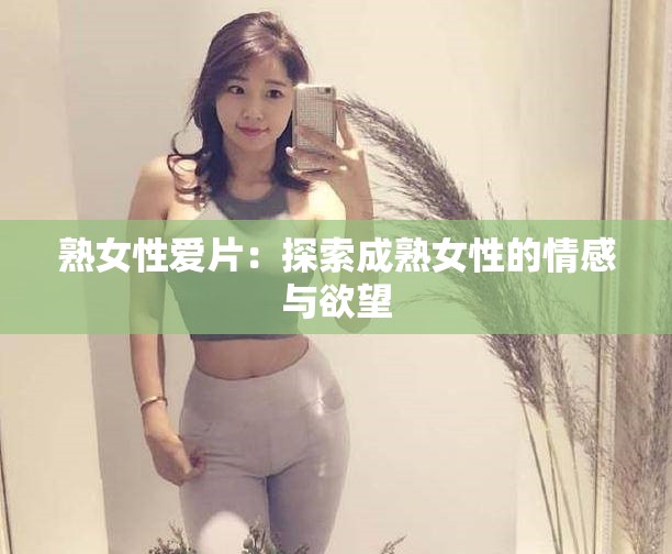 熟女性爱片：探索成熟女性的情感与欲望