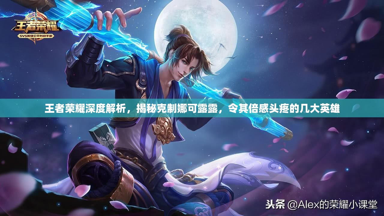 王者荣耀深度解析，揭秘克制娜可露露，令其倍感头疼的几大英雄