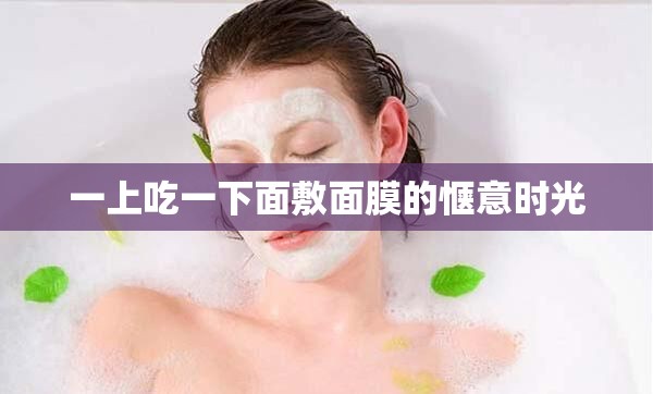 一上吃一下面敷面膜的惬意时光