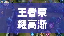 王者荣耀高渐离连招秘籍深度解析，助你轻松解锁爆发伤害新境界