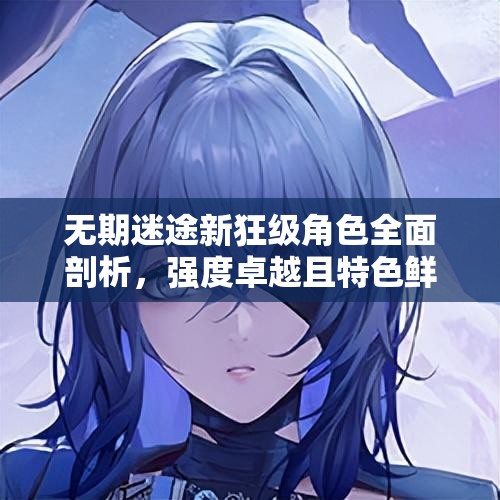 无期迷途新狂级角色全面剖析，强度卓越且特色鲜明的深度解析