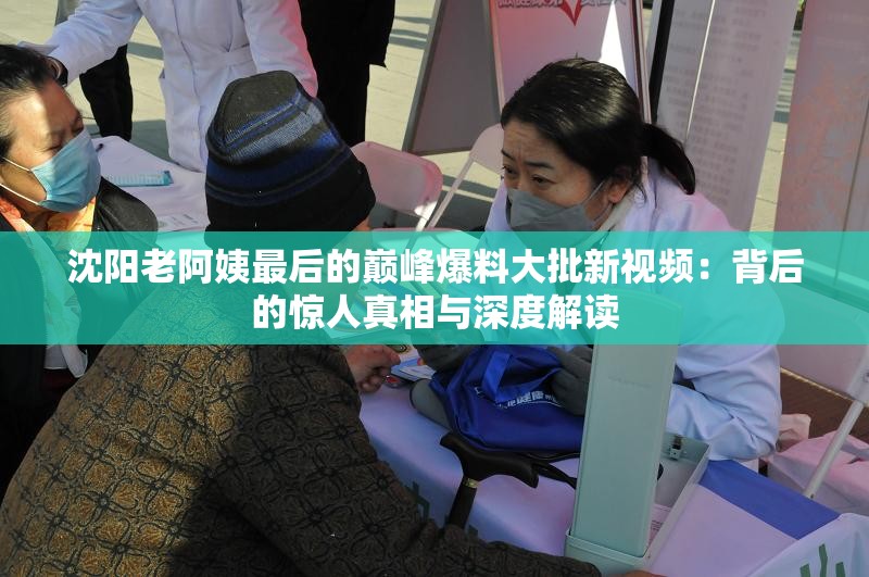 沈阳老阿姨最后的巅峰爆料大批新视频：背后的惊人真相与深度解读