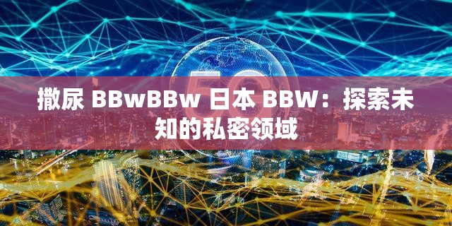 撒尿 BBwBBw 日本 BBW：探索未知的私密领域