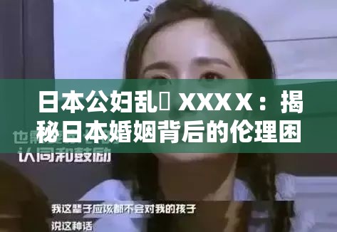日本公妇乱婬 XXXⅩ：揭秘日本婚姻背后的伦理困境