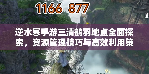 逆水寒手游三清鹤羽地点全面探索，资源管理技巧与高效利用策略以实现价值最大化