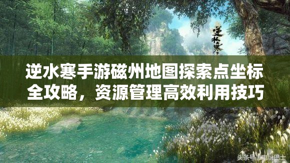 逆水寒手游磁州地图探索点坐标全攻略，资源管理高效利用技巧及防浪费策略