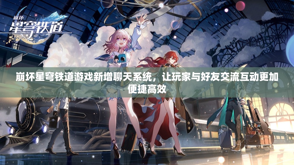 崩坏星穹铁道游戏新增聊天系统，让玩家与好友交流互动更加便捷高效
