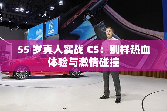 55 岁真人实战 CS：别样热血体验与激情碰撞