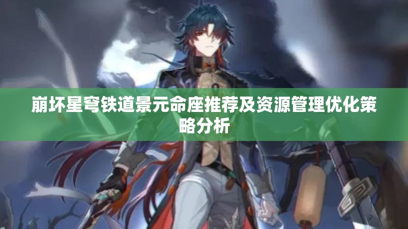 崩坏星穹铁道景元命座推荐及资源管理优化策略分析