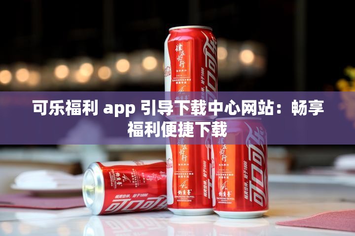 可乐福利 app 引导下载中心网站：畅享福利便捷下载
