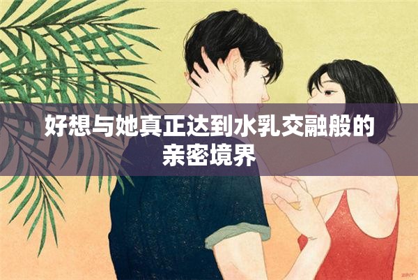 好想与她真正达到水乳交融般的亲密境界