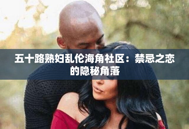 五十路熟妇乱伦海角社区：禁忌之恋的隐秘角落