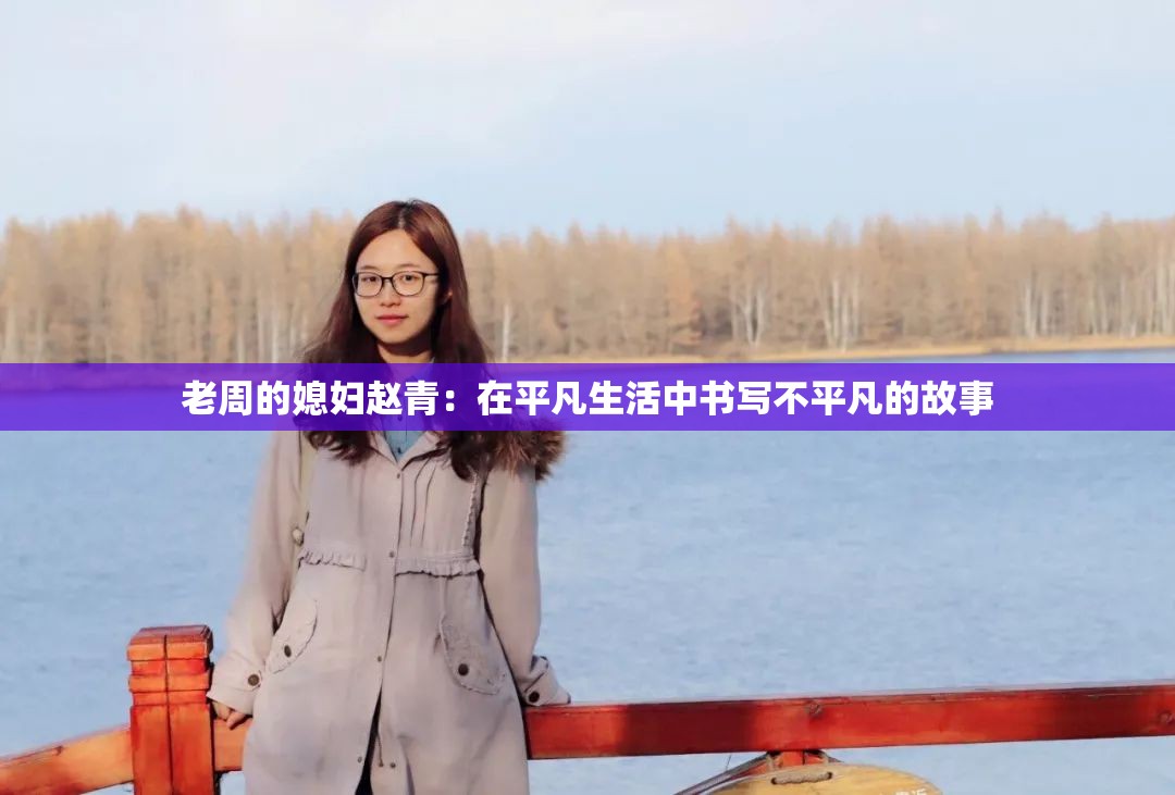 老周的媳妇赵青：在平凡生活中书写不平凡的故事