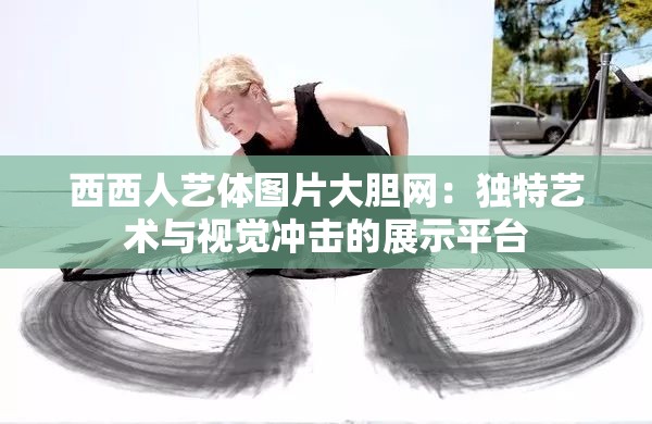西西人艺体图片大胆网：独特艺术与视觉冲击的展示平台