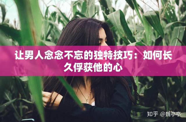 让男人念念不忘的独特技巧：如何长久俘获他的心