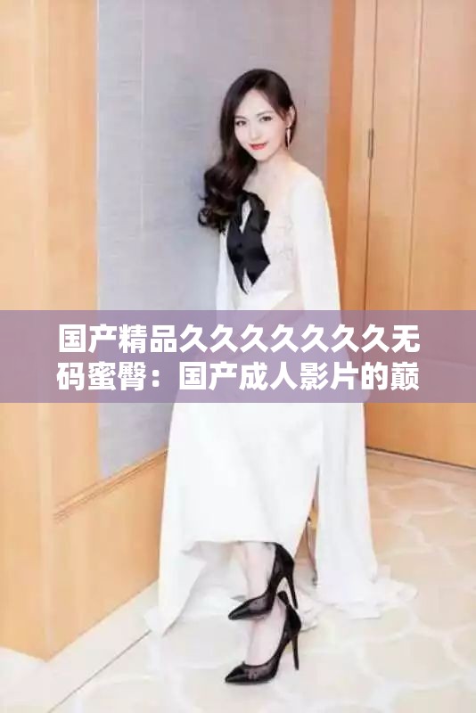 国产精品久久久久久久久无码蜜臀：国产成人影片的巅峰之作