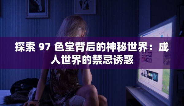 探索 97 色堂背后的神秘世界：成人世界的禁忌诱惑