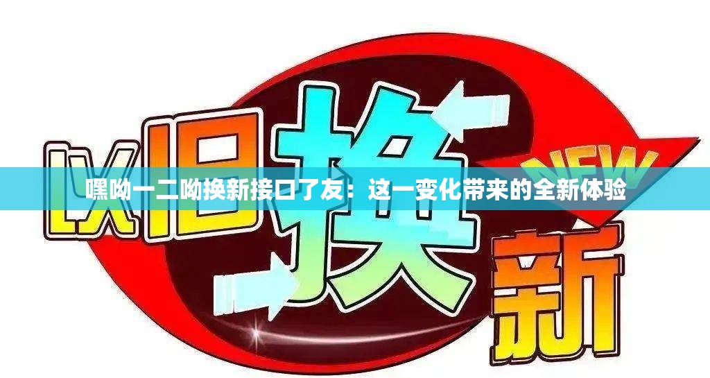 嘿呦一二呦换新接口了友：这一变化带来的全新体验
