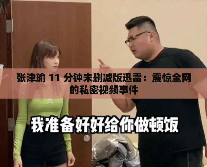 张津瑜 11 分钟未删减版迅雷：震惊全网的私密视频事件