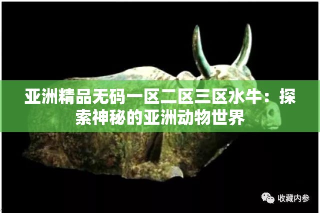 亚洲精品无码一区二区三区水牛：探索神秘的亚洲动物世界