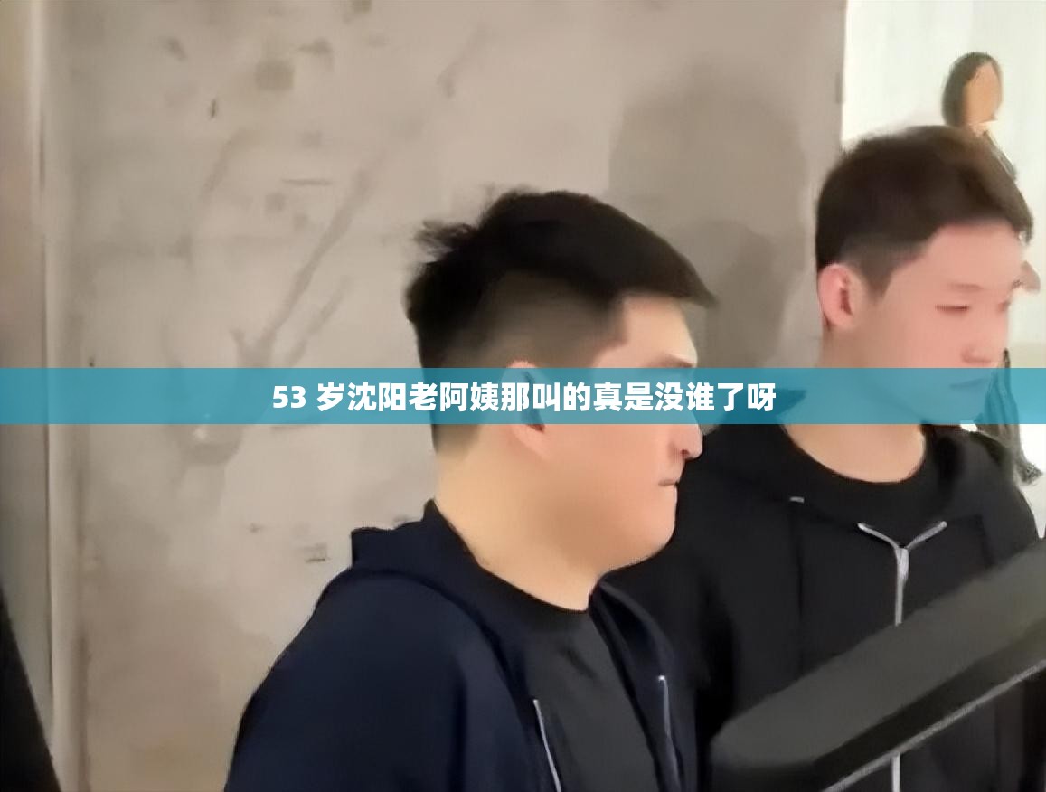53 岁沈阳老阿姨那叫的真是没谁了呀