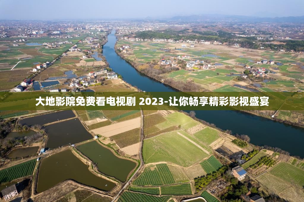大地影院免费看电视剧 2023-让你畅享精彩影视盛宴