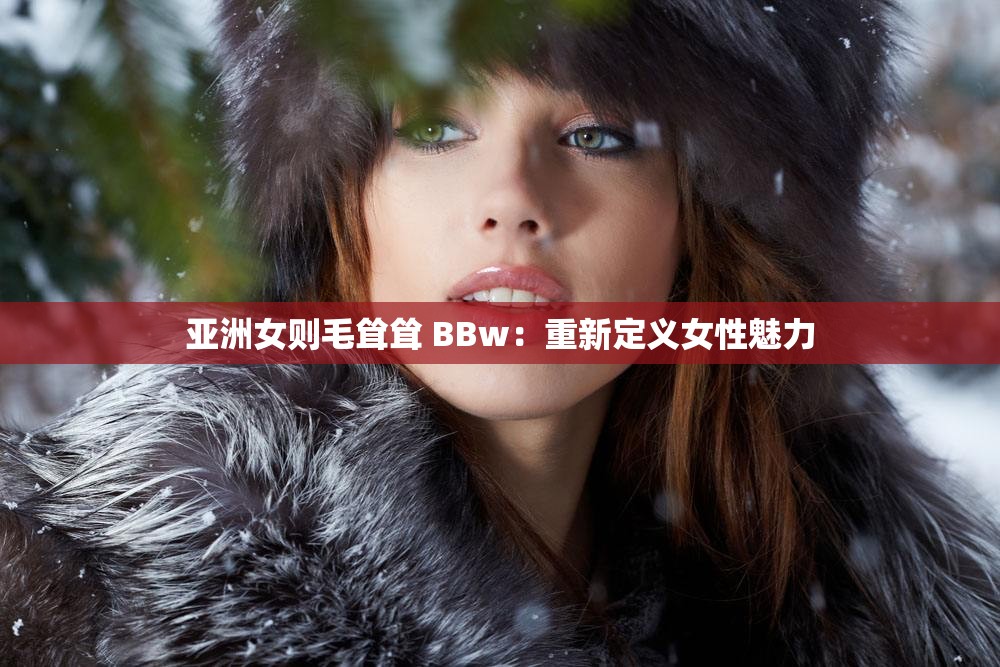 亚洲女则毛耸耸 BBw：重新定义女性魅力