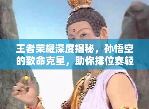 王者荣耀深度揭秘，孙悟空的致命克星，助你排位赛轻松连胜攻略