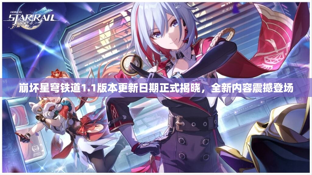 崩坏星穹铁道1.1版本更新日期正式揭晓，全新内容震撼登场