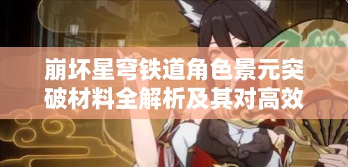崩坏星穹铁道角色景元突破材料全解析及其对高效资源管理的战略意义