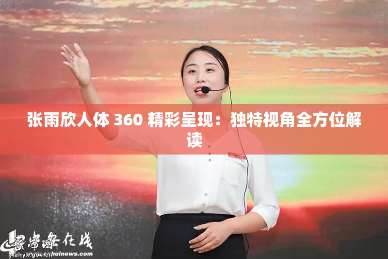 张雨欣人体 360 精彩呈现：独特视角全方位解读