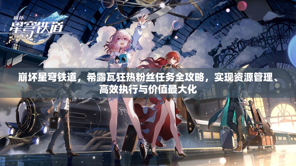 崩坏星穹铁道，希露瓦狂热粉丝任务全攻略，实现资源管理、高效执行与价值最大化