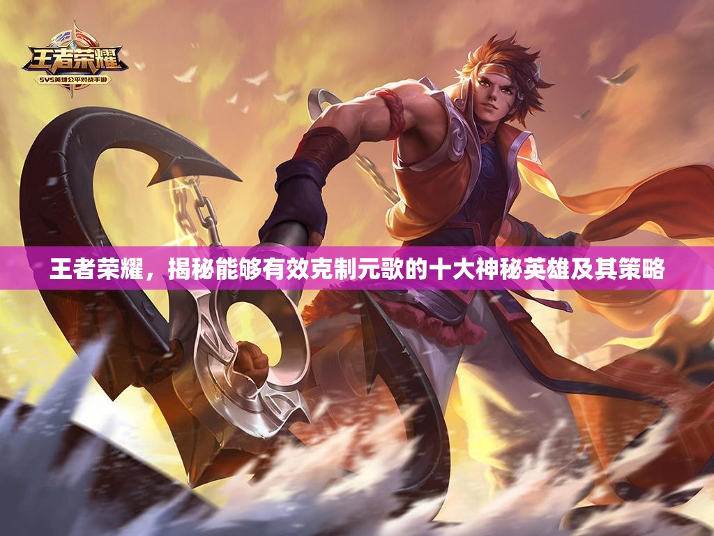 王者荣耀，揭秘能够有效克制元歌的十大神秘英雄及其策略