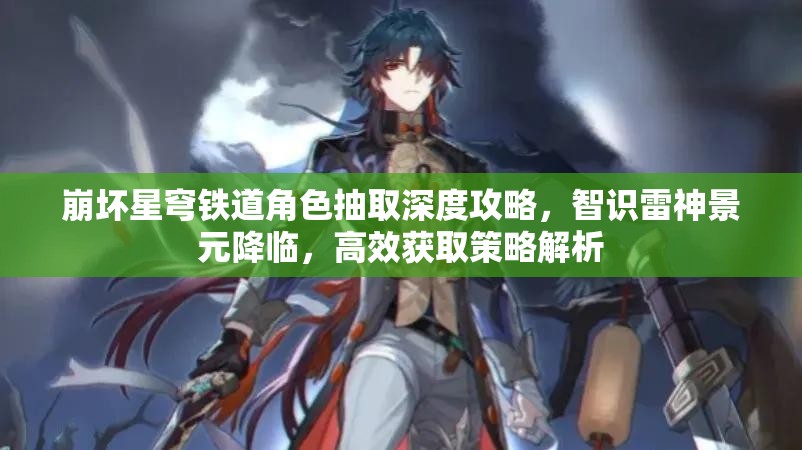 崩坏星穹铁道角色抽取深度攻略，智识雷神景元降临，高效获取策略解析