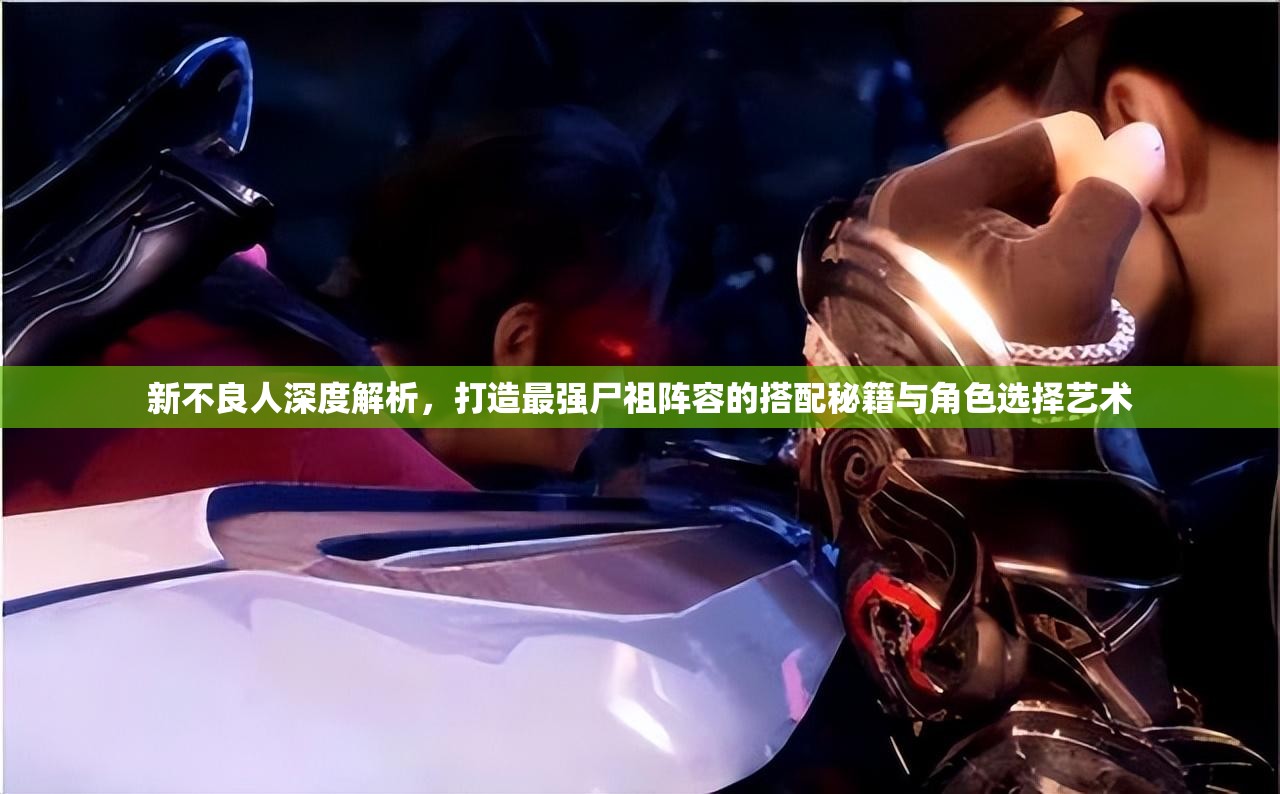 新不良人深度解析，打造最强尸祖阵容的搭配秘籍与角色选择艺术