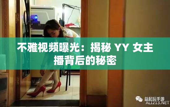 不雅视频曝光：揭秘 YY 女主播背后的秘密